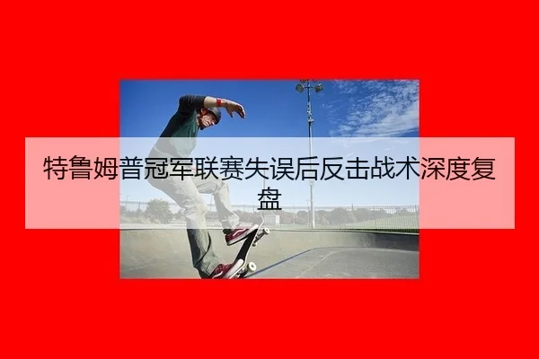 特鲁姆普冠军联赛失误后反击战术深度复盘