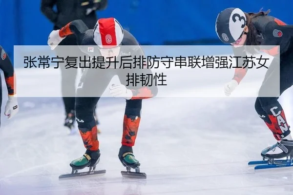 张常宁复出提升后排防守串联增强江苏女排韧性