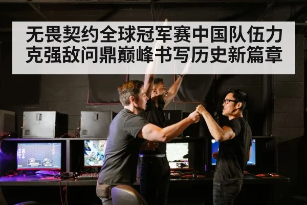 无畏契约全球冠军赛中国队伍力克强敌问鼎巅峰书写历史新篇章
