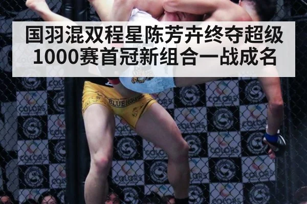 国羽混双程星陈芳卉终夺超级1000赛首冠新组合一战成名
