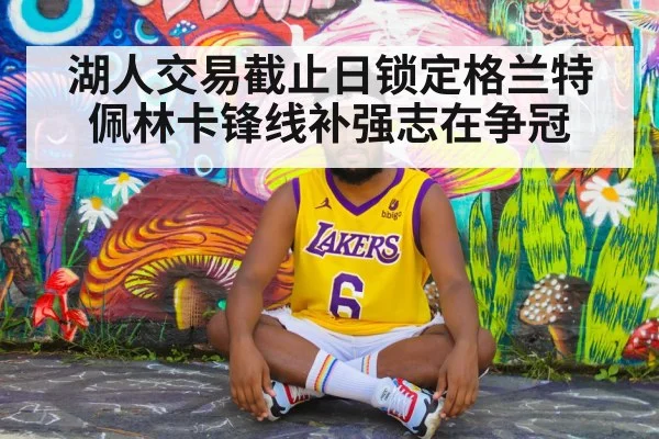 湖人交易截止日锁定格兰特 佩林卡锋线补强志在争冠